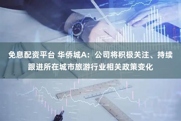 免息配资平台 华侨城A：公司将积极关注、持续跟进所在城市旅游行业相关政策变化