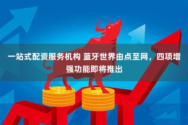 一站式配资服务机构 蓝牙世界由点至网，四项增强功能即将推出