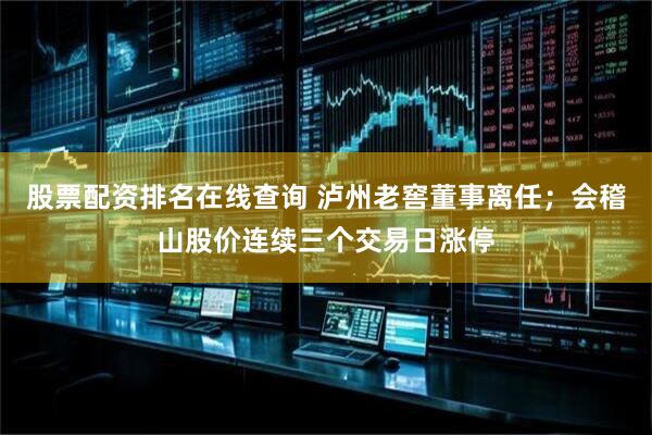 股票配资排名在线查询 泸州老窖董事离任；会稽山股价连续三个交易日涨停