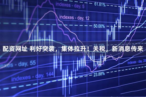 配资网址 利好突袭，集体拉升！关税，新消息传来