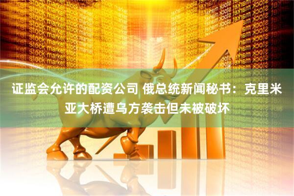 证监会允许的配资公司 俄总统新闻秘书：克里米亚大桥遭乌方袭击但未被破坏