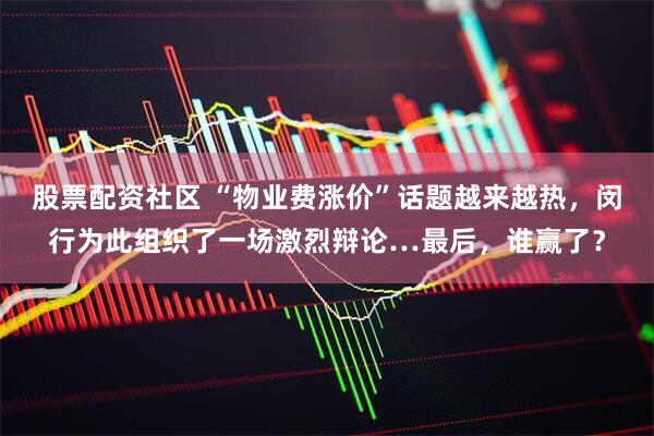 股票配资社区 “物业费涨价”话题越来越热，闵行为此组织了一场激烈辩论…最后，谁赢了？