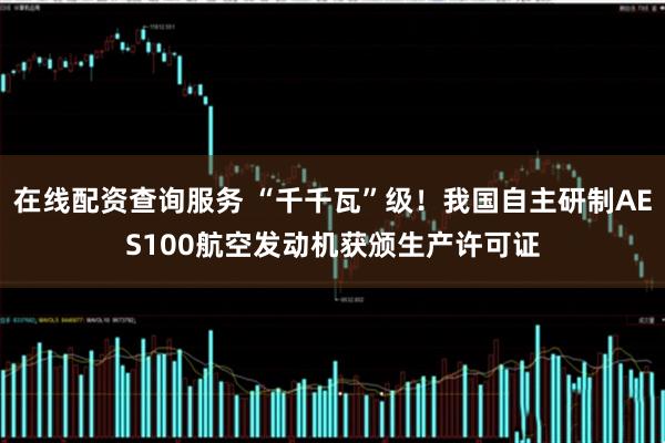 在线配资查询服务 “千千瓦”级！我国自主研制AES100航空发动机获颁生产许可证