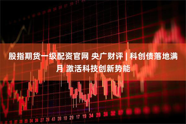 股指期货一级配资官网 央广财评 | 科创债落地满月 激活科技创新势能