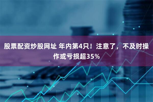 股票配资炒股网址 年内第4只！注意了，不及时操作或亏损超35%