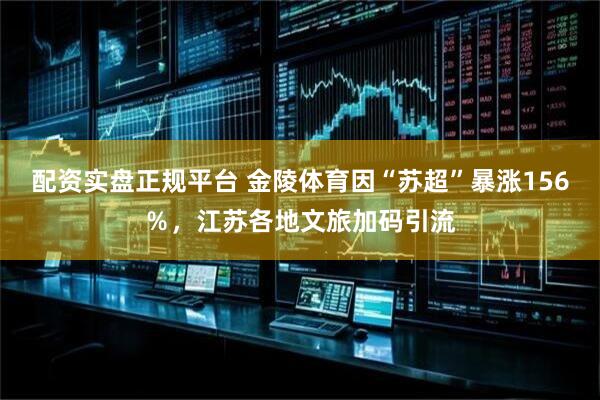 配资实盘正规平台 金陵体育因“苏超”暴涨156％，江苏各地文旅加码引流