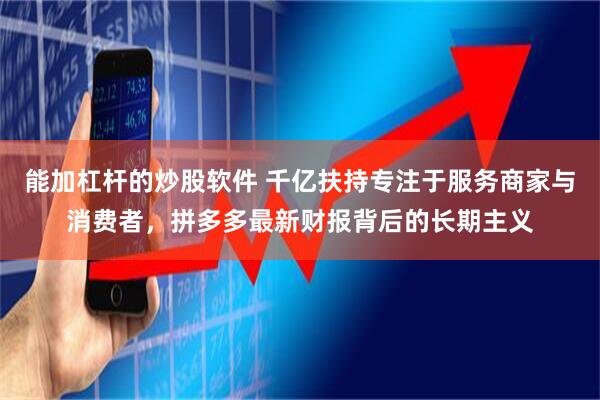 能加杠杆的炒股软件 千亿扶持专注于服务商家与消费者，拼多多最新财报背后的长期主义