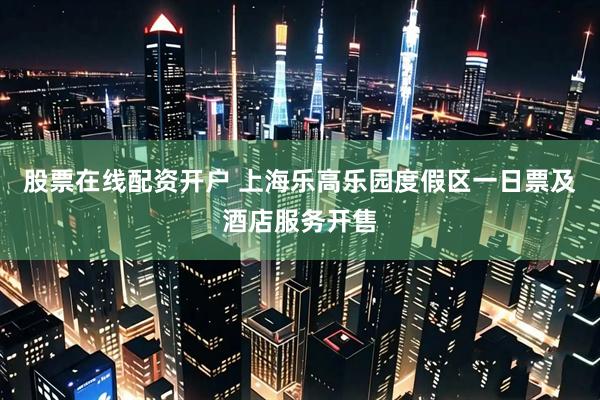 股票在线配资开户 上海乐高乐园度假区一日票及酒店服务开售