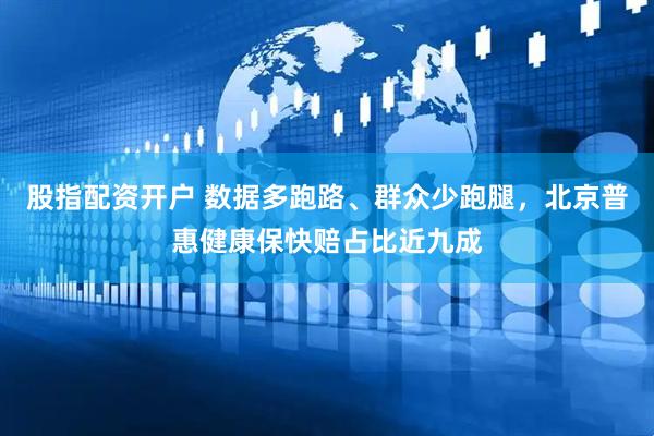 股指配资开户 数据多跑路、群众少跑腿，北京普惠健康保快赔占比近九成