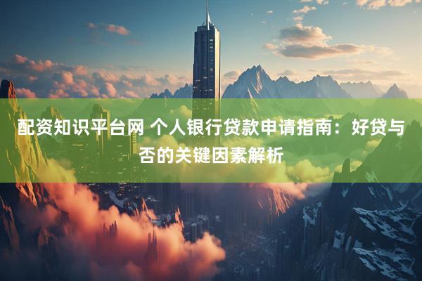配资知识平台网 个人银行贷款申请指南：好贷与否的关键因素解析