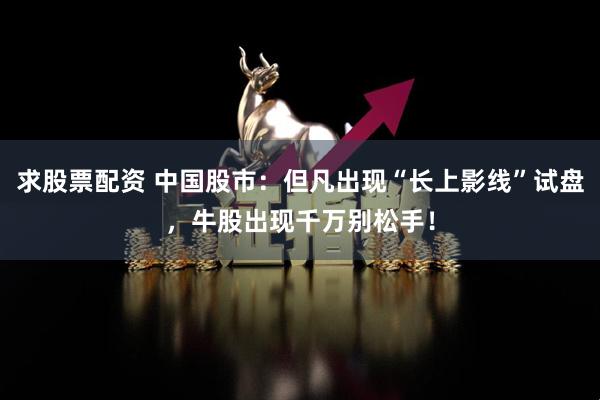 求股票配资 中国股市：但凡出现“长上影线”试盘，牛股出现千万别松手！