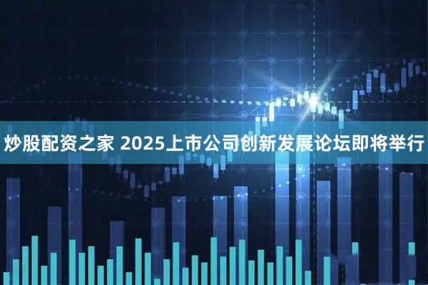 炒股配资之家 2025上市公司创新发展论坛即将举行