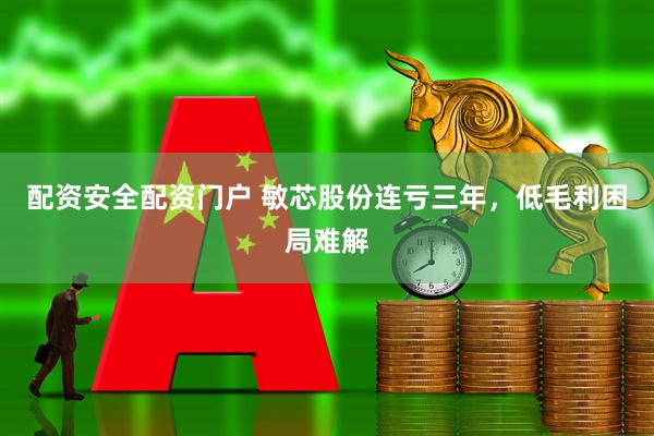 配资安全配资门户 敏芯股份连亏三年，低毛利困局难解