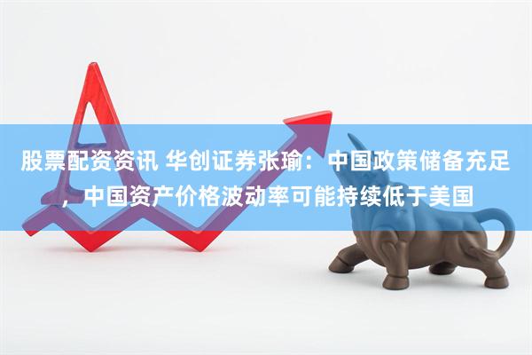 股票配资资讯 华创证券张瑜：中国政策储备充足，中国资产价格波动率可能持续低于美国