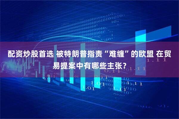 配资炒股首选 被特朗普指责“难缠”的欧盟 在贸易提案中有哪些主张？