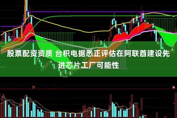 股票配资资质 台积电据悉正评估在阿联酋建设先进芯片工厂可能性