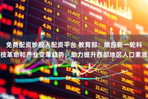 免费配资炒股入配资平台 教育部：顺应新一轮科技革命和产业变革趋势，助力提升西部地区人口素质