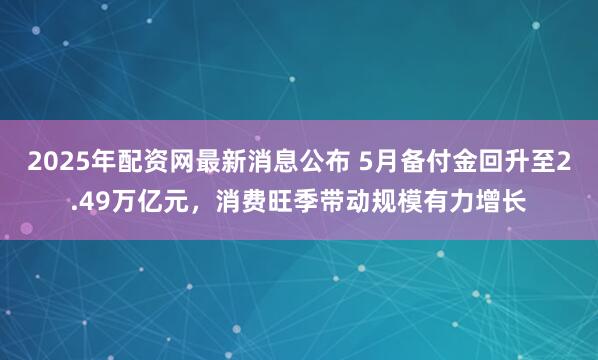 2025年配资网最新消息公布 5月备付金回升至2.49万亿元，消费旺季带动规模有力增长