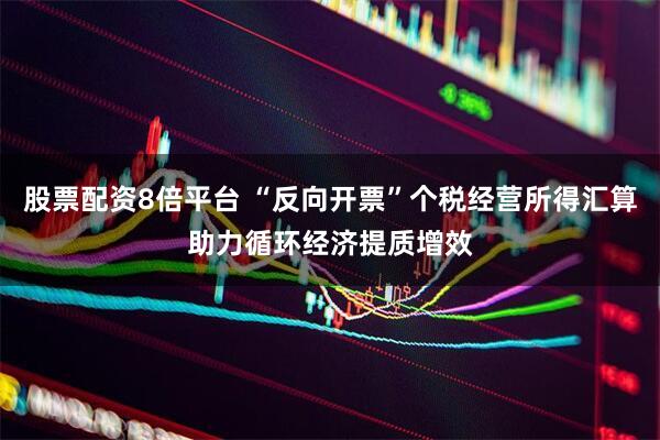 股票配资8倍平台 “反向开票”个税经营所得汇算助力循环经济提质增效