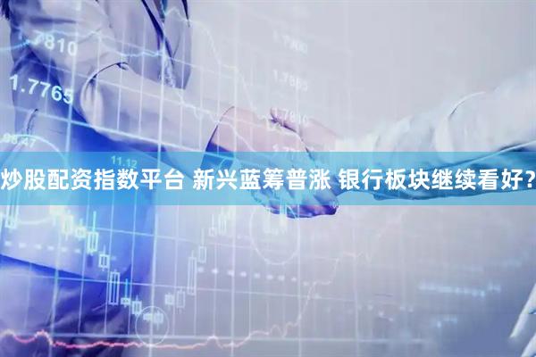 炒股配资指数平台 新兴蓝筹普涨 银行板块继续看好？