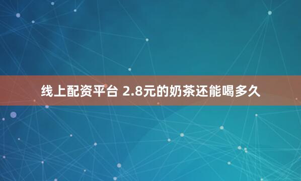 线上配资平台 2.8元的奶茶还能喝多久