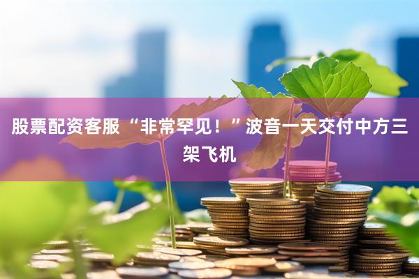 股票配资客服 “非常罕见！”波音一天交付中方三架飞机