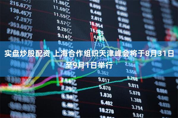 实盘炒股配资 上海合作组织天津峰会将于8月31日至9月1日举行