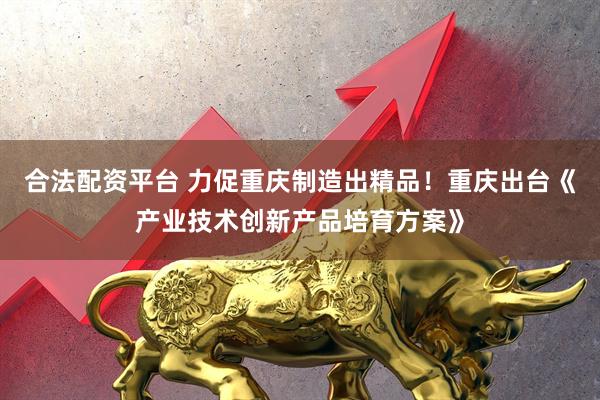 合法配资平台 力促重庆制造出精品！重庆出台《产业技术创新产品培育方案》