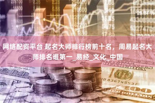 网络配资平台 起名大师排行榜前十名，周易起名大师排名谁第一_易经_文化_中国
