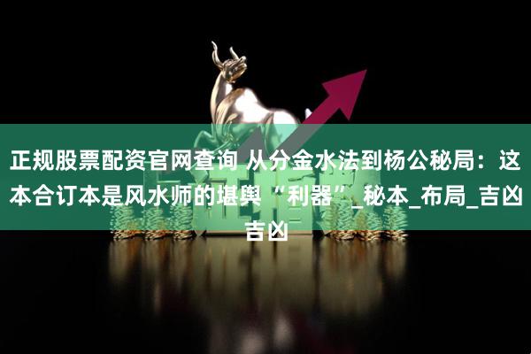 正规股票配资官网查询 从分金水法到杨公秘局：这本合订本是风水师的堪舆 “利器”_秘本_布局_吉凶