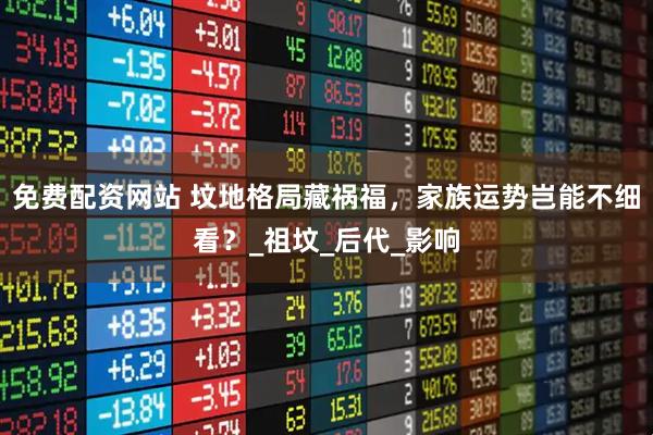 免费配资网站 坟地格局藏祸福，家族运势岂能不细看？_祖坟_后代_影响