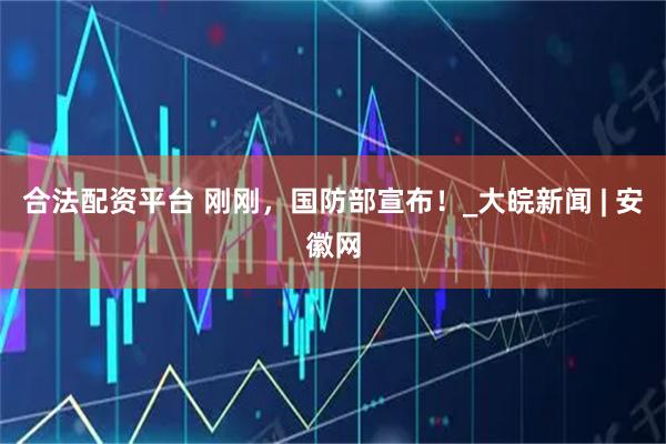 合法配资平台 刚刚，国防部宣布！_大皖新闻 | 安徽网