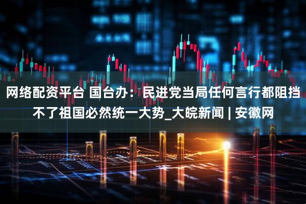 网络配资平台 国台办：民进党当局任何言行都阻挡不了祖国必然统一大势_大皖新闻 | 安徽网
