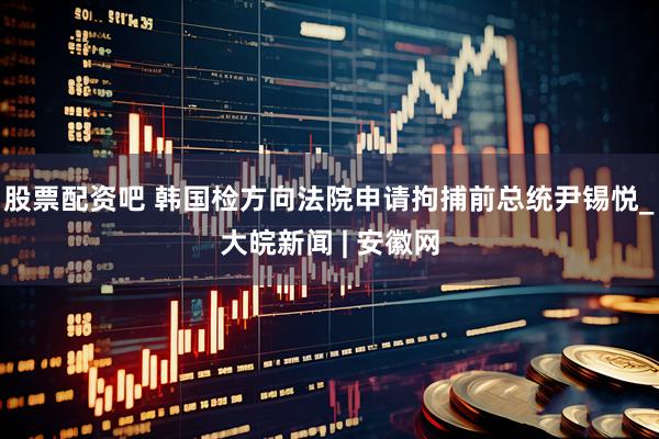 股票配资吧 韩国检方向法院申请拘捕前总统尹锡悦_大皖新闻 | 安徽网