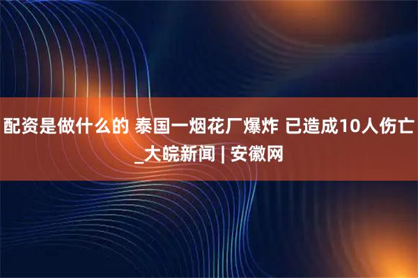 配资是做什么的 泰国一烟花厂爆炸 已造成10人伤亡_大皖新闻 | 安徽网