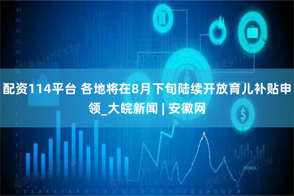 配资114平台 各地将在8月下旬陆续开放育儿补贴申领_大皖新闻 | 安徽网