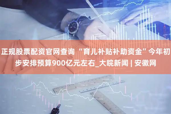 正规股票配资官网查询 “育儿补贴补助资金”今年初步安排预算900亿元左右_大皖新闻 | 安徽网