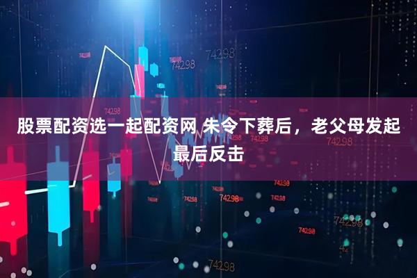 股票配资选一起配资网 朱令下葬后，老父母发起最后反击