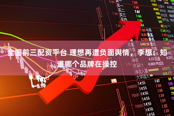 全国前三配资平台 理想再遭负面舆情，李想：知道哪个品牌在操控