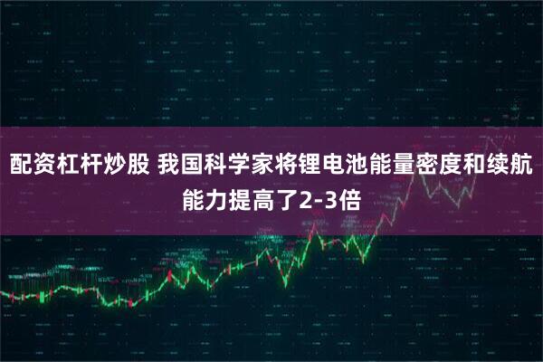 配资杠杆炒股 我国科学家将锂电池能量密度和续航能力提高了2-3倍