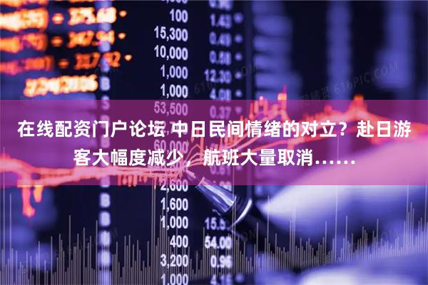 在线配资门户论坛 中日民间情绪的对立？赴日游客大幅度减少，航班大量取消……