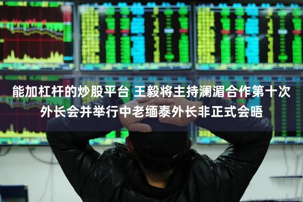 能加杠杆的炒股平台 王毅将主持澜湄合作第十次外长会并举行中老缅泰外长非正式会晤