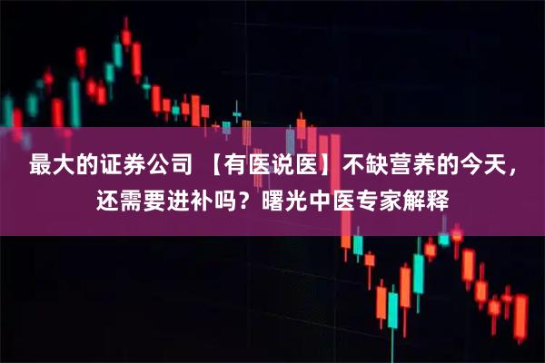 最大的证券公司 【有医说医】不缺营养的今天，还需要进补吗？曙光中医专家解释
