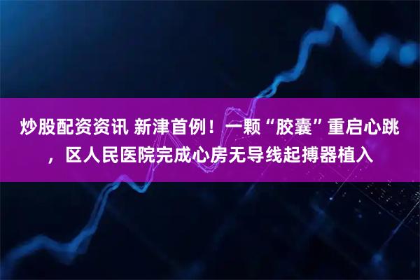 炒股配资资讯 新津首例！一颗“胶囊”重启心跳，区人民医院完成心房无导线起搏器植入